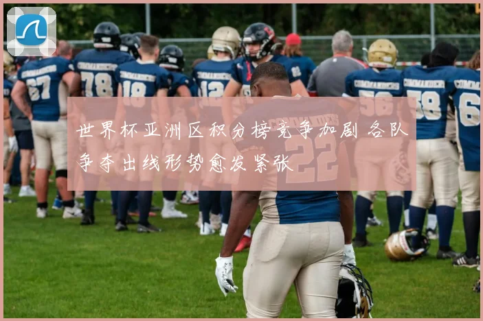 世界杯亚洲区积分榜竞争加剧 各队争夺出线形势愈发紧张