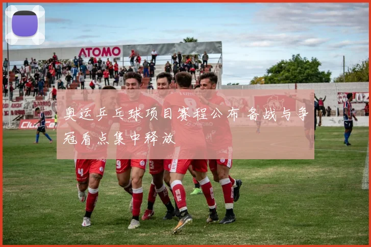 奥运乒乓球项目赛程公布 备战与争冠看点集中释放