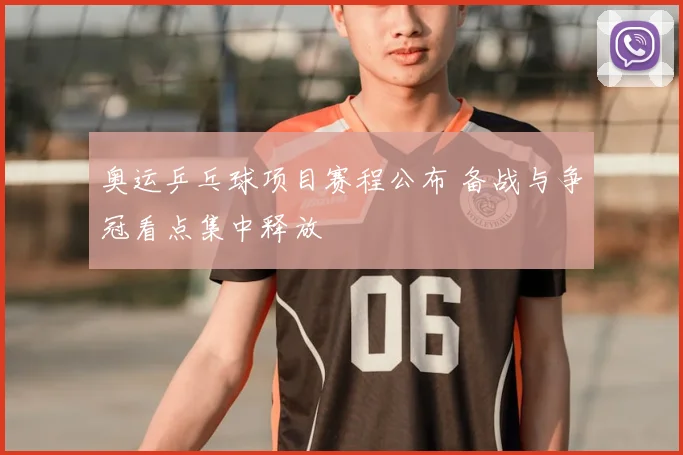 奥运乒乓球项目赛程公布 备战与争冠看点集中释放