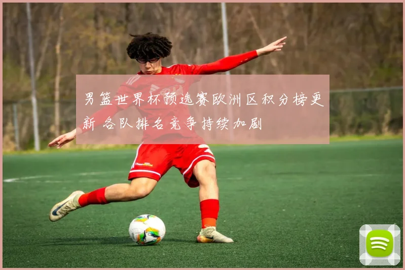 男篮世界杯预选赛欧洲区积分榜更新 各队排名竞争持续加剧