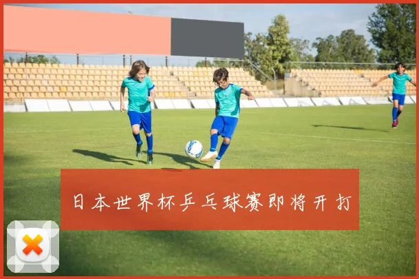 日本世界杯乒乓球赛即将开打
