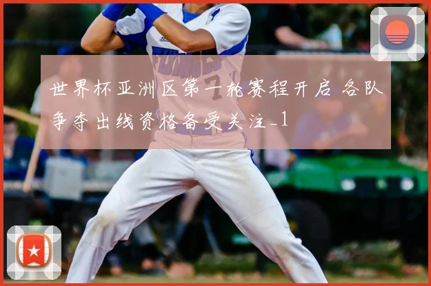 世界杯亚洲区第一轮赛程开启 各队争夺出线资格备受关注_1
