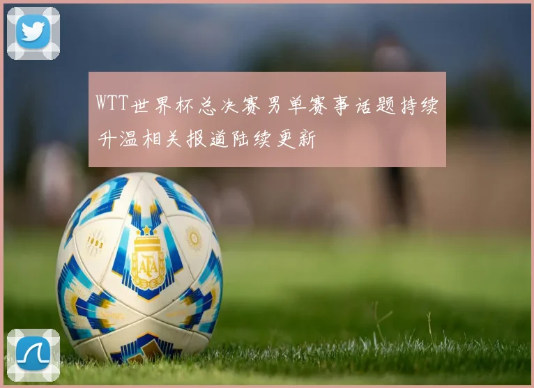 WTT世界杯总决赛男单赛事话题持续升温相关报道陆续更新