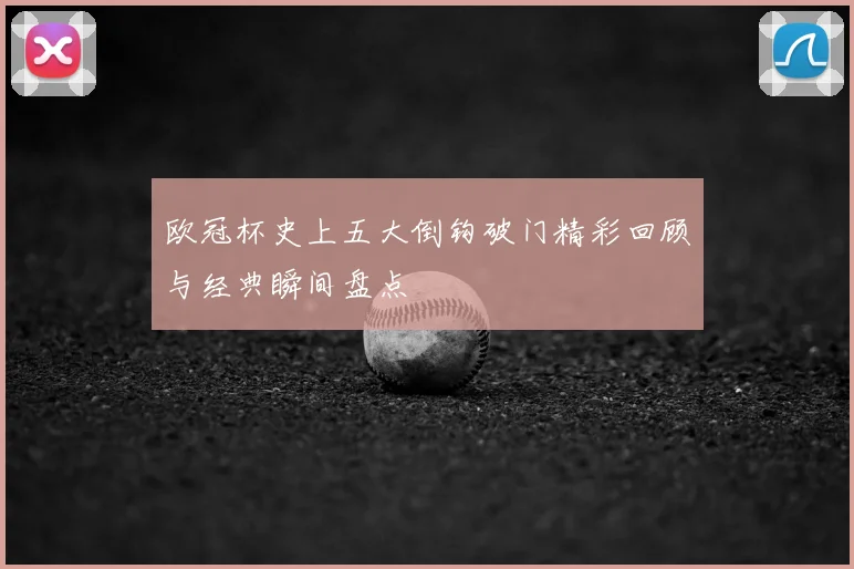 欧冠杯史上五大倒钩破门精彩回顾与经典瞬间盘点