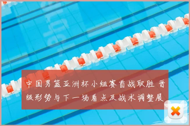 中国男篮亚洲杯小组赛首战取胜 晋级形势与下一场看点及战术调整展望