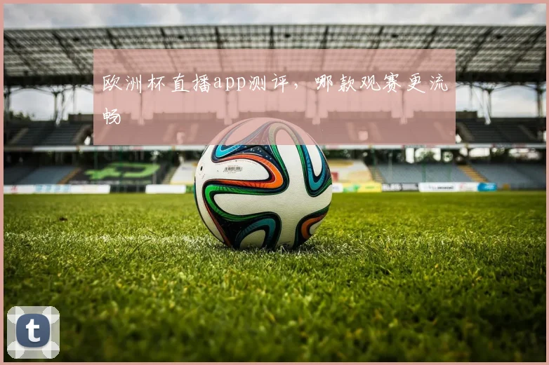 欧洲杯直播app测评,哪款观赛更流畅