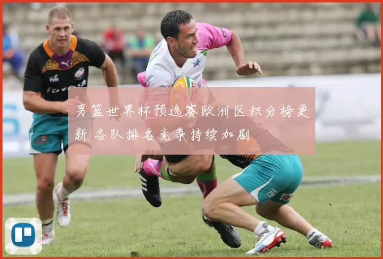 男篮世界杯预选赛欧洲区积分榜更新 各队排名竞争持续加剧