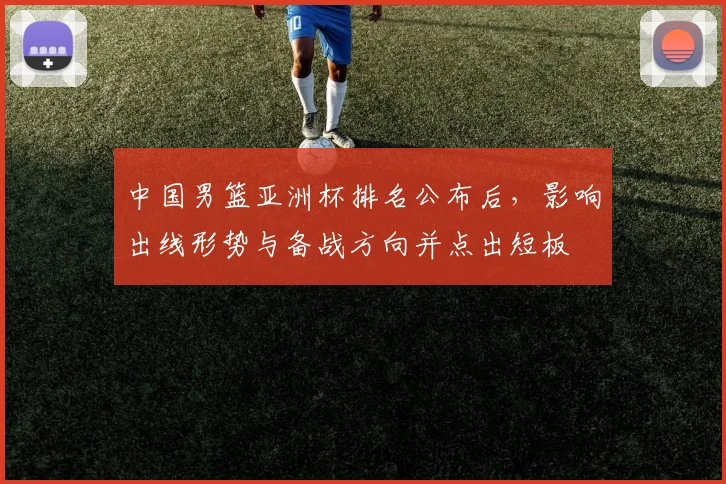 中国男篮亚洲杯排名公布后，影响出线形势与备战方向并点出短板
