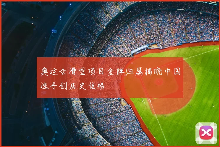 奥运会滑雪项目金牌归属揭晓中国选手创历史佳绩