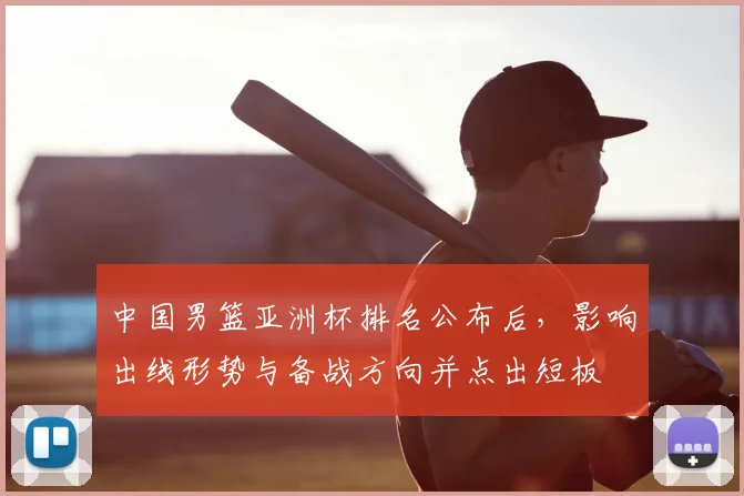 中国男篮亚洲杯排名公布后，影响出线形势与备战方向并点出短板