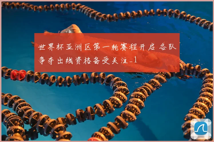 世界杯亚洲区第一轮赛程开启 各队争夺出线资格备受关注_1