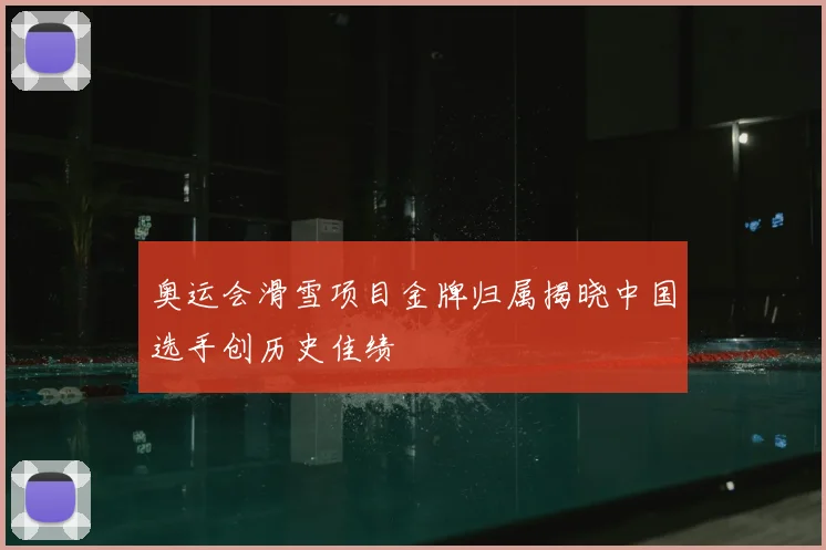 奥运会滑雪项目金牌归属揭晓中国选手创历史佳绩