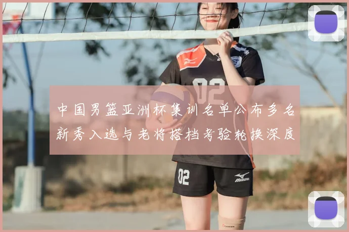 中国男篮亚洲杯集训名单公布多名新秀入选与老将搭档考验轮换深度
