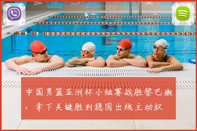 中国男篮亚洲杯小组赛战胜黎巴嫩，拿下关键胜利稳固出线主动权