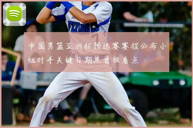 中国男篮亚洲杯预选赛赛程公布小组对手关键日期及晋级看点