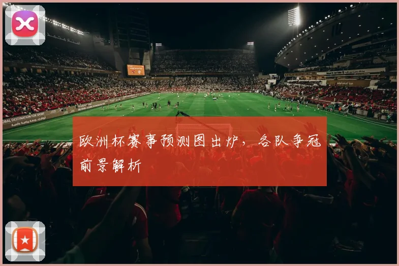 欧洲杯赛事预测图出炉,各队争冠前景解析