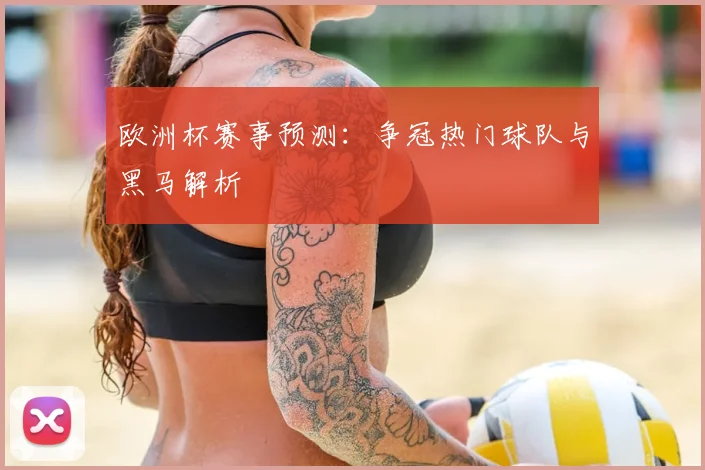 欧洲杯赛事预测:争冠热门球队与黑马解析