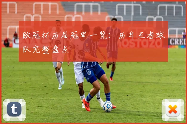 欧冠杯历届冠军一览：历年王者球队完整盘点