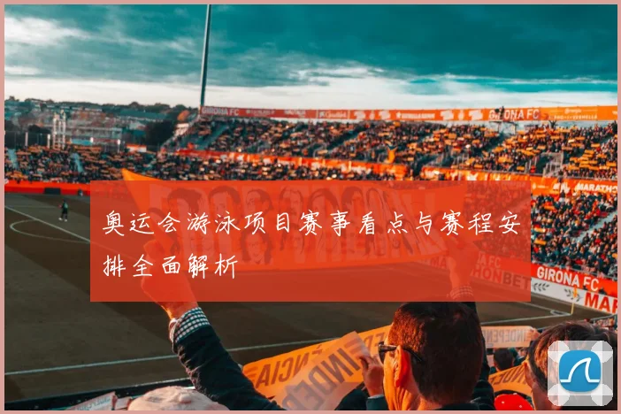 奥运会游泳项目赛事看点与赛程安排全面解析