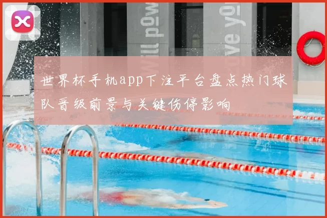 世界杯手机app下注平台盘点热门球队晋级前景与关键伤停影响