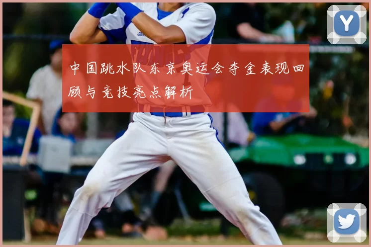 中国跳水队东京奥运会夺金表现回顾与竞技亮点解析