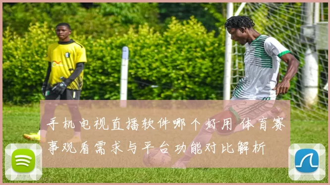 手机电视直播软件哪个好用 体育赛事观看需求与平台功能对比解析