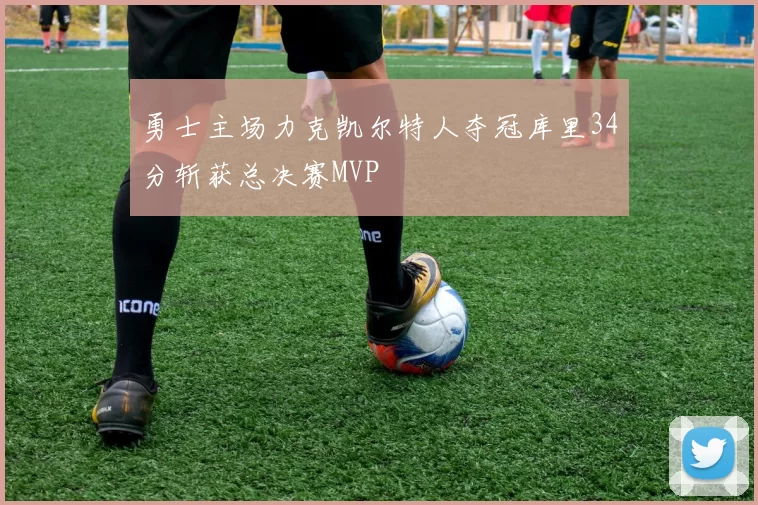 勇士主场力克凯尔特人夺冠库里34分斩获总决赛MVP
