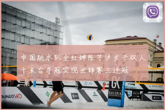 中国跳水队全红婵陈芋汐女子双人十米台夺冠实现世锦赛三连冠