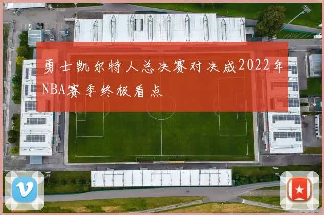 勇士凯尔特人总决赛对决成2022年NBA赛季终极看点