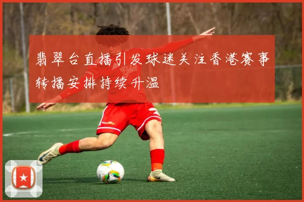 翡翠台直播引发球迷关注香港赛事转播安排持续升温
