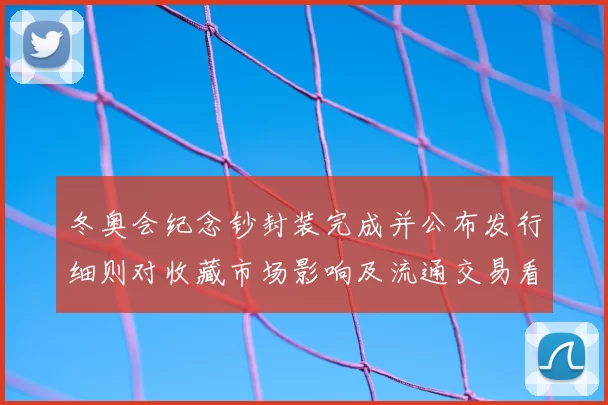 冬奥会纪念钞封装完成并公布发行细则对收藏市场影响及流通交易看点