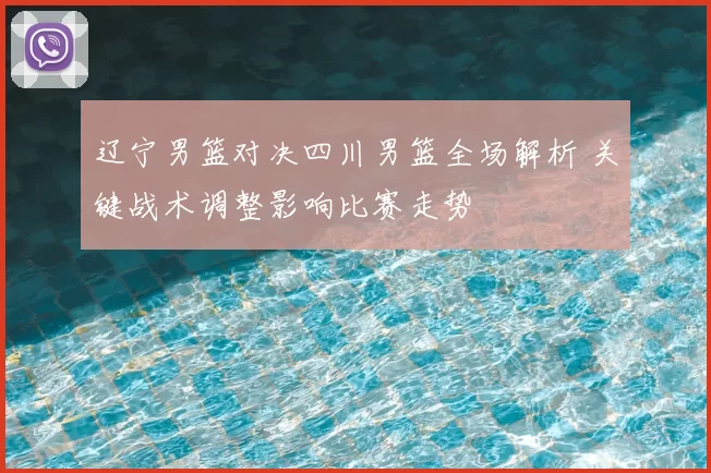 辽宁男篮对决四川男篮全场解析 关键战术调整影响比赛走势