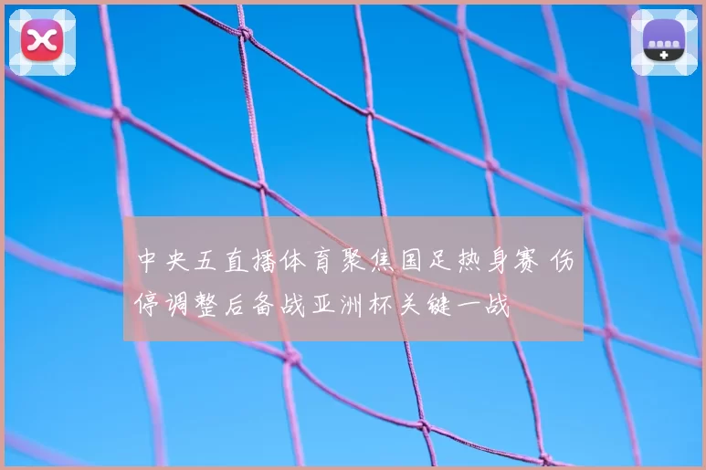 中央五直播体育聚焦国足热身赛 伤停调整后备战亚洲杯关键一战