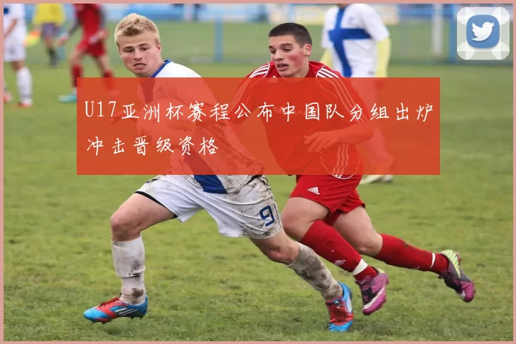 U17亚洲杯赛程公布中国队分组出炉冲击晋级资格