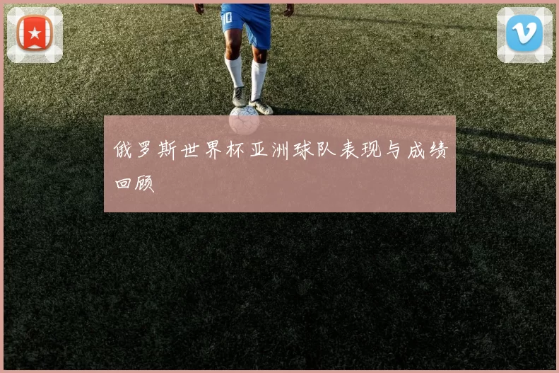 俄罗斯世界杯亚洲球队表现与成绩回顾