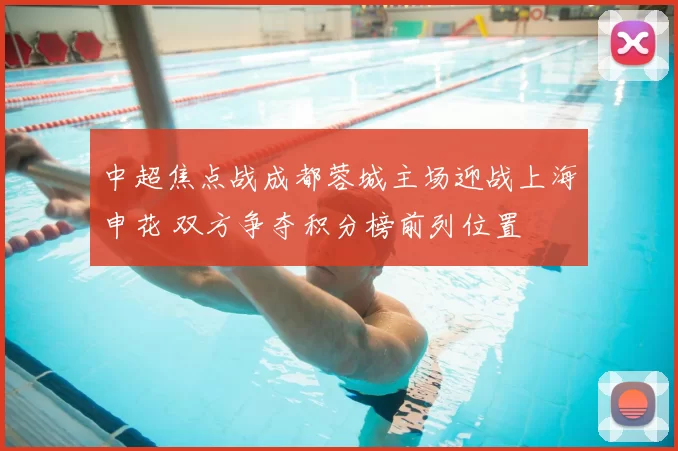 中超焦点战成都蓉城主场迎战上海申花 双方争夺积分榜前列位置