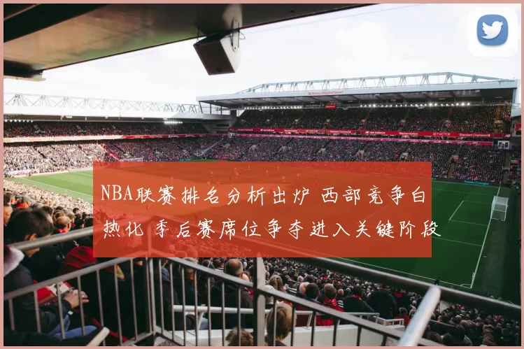NBA联赛排名分析出炉 西部竞争白热化 季后赛席位争夺进入关键阶段