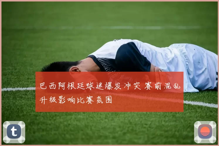 巴西阿根廷球迷爆发冲突 赛前混乱升级影响比赛氛围