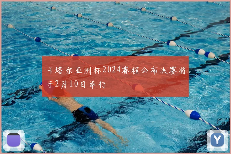 卡塔尔亚洲杯2024赛程公布决赛将于2月10日举行