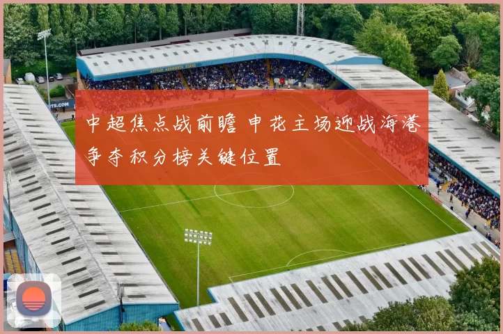 中超焦点战前瞻 申花主场迎战海港争夺积分榜关键位置