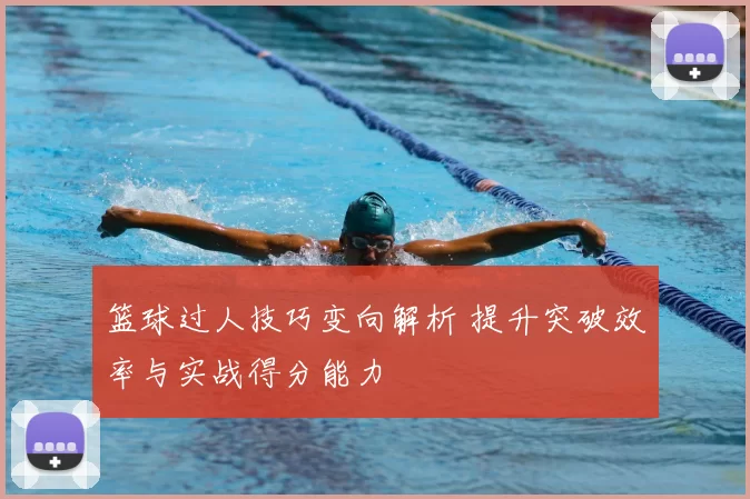 篮球过人技巧变向解析 提升突破效率与实战得分能力