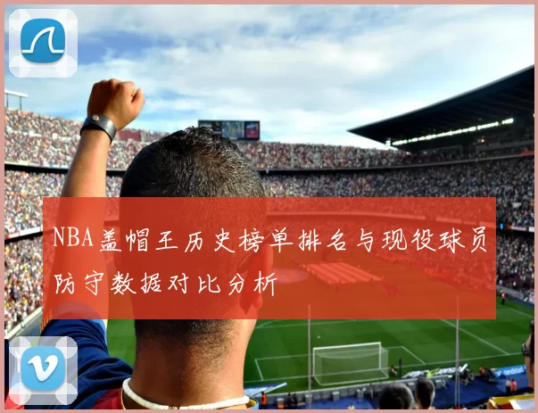 NBA盖帽王历史榜单排名与现役球员防守数据对比分析