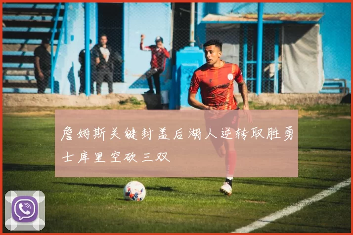 詹姆斯关键封盖后湖人逆转取胜勇士库里空砍三双