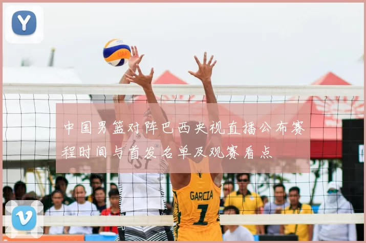 中国男篮对阵巴西央视直播公布赛程时间与首发名单及观赛看点