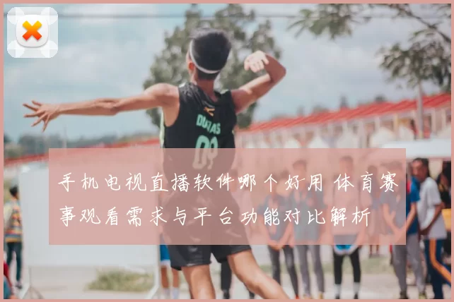 手机电视直播软件哪个好用 体育赛事观看需求与平台功能对比解析
