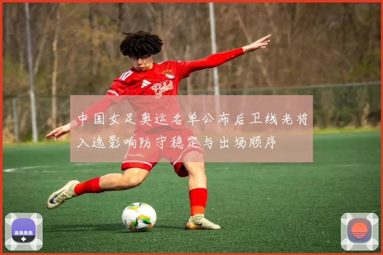 中国女足奥运名单公布后卫线老将入选影响防守稳定与出场顺序