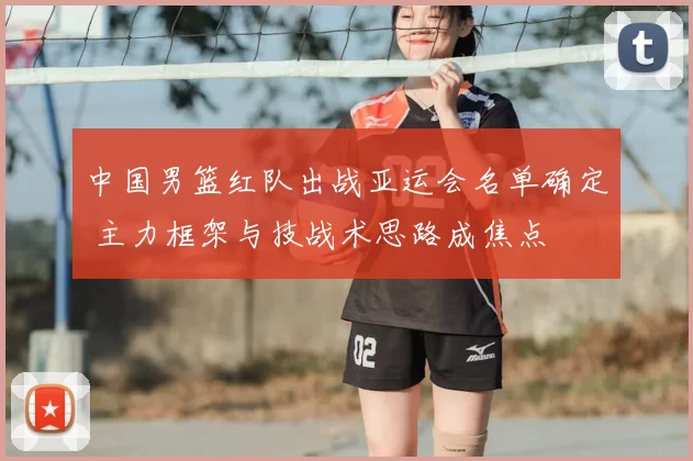 中国男篮红队出战亚运会名单确定 主力框架与技战术思路成焦点