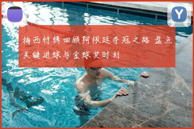 梅西特辑回顾阿根廷夺冠之路 盘点关键进球与金球奖时刻