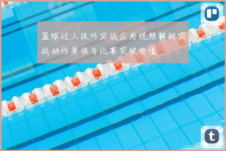 篮球过人技巧实战应用视频解析实战动作要领与比赛突破价值