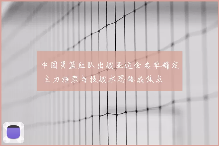 中国男篮红队出战亚运会名单确定 主力框架与技战术思路成焦点